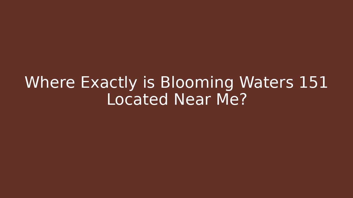 Where Exactly is Blooming Waters 151 Located Near Me?
