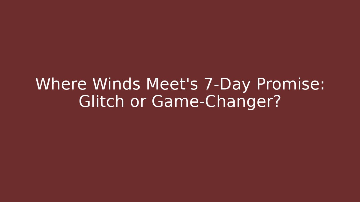 Where Winds Meet's 7-Day Promise: Glitch or Game-Changer?