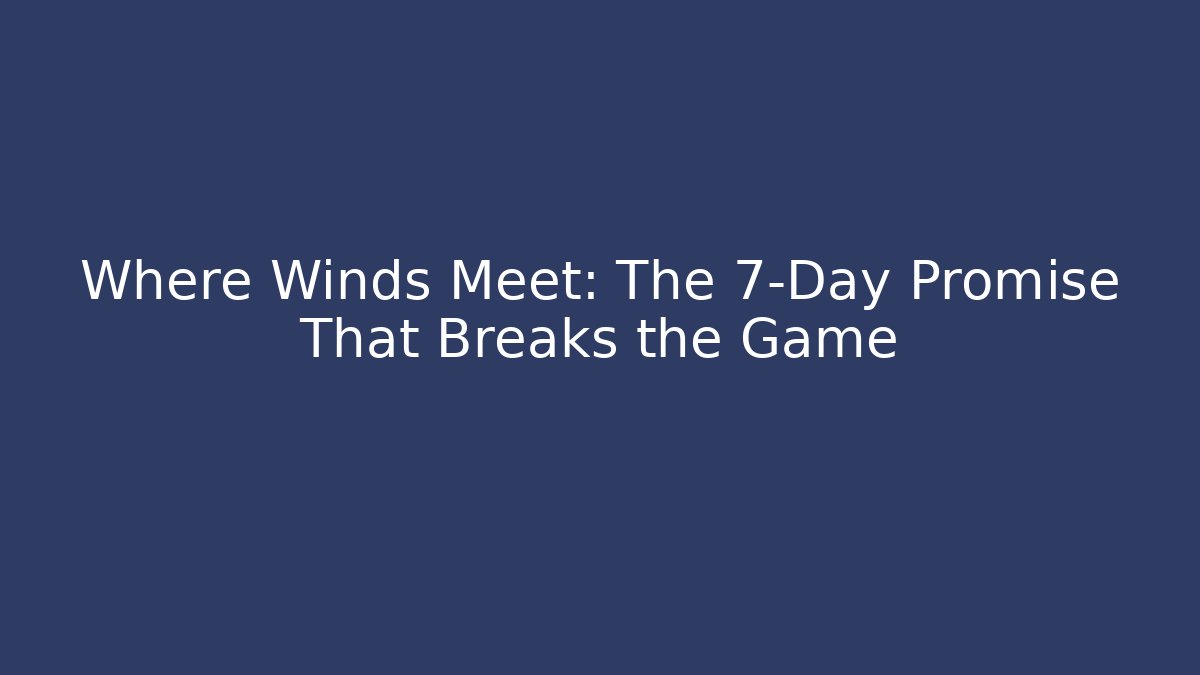 Where Winds Meet: The 7-Day Promise That Breaks the Game