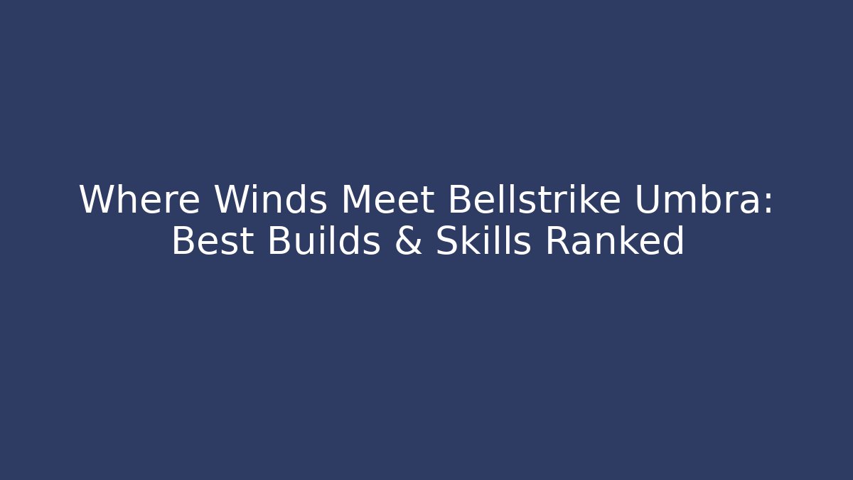 Where Winds Meet Bellstrike Umbra: Best Builds & Skills Ranked