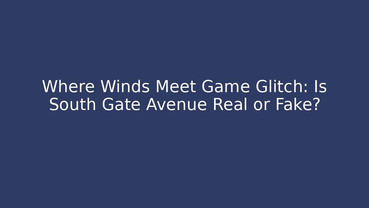 Where Winds Meet Game Glitch: Is South Gate Avenue Real or Fake?