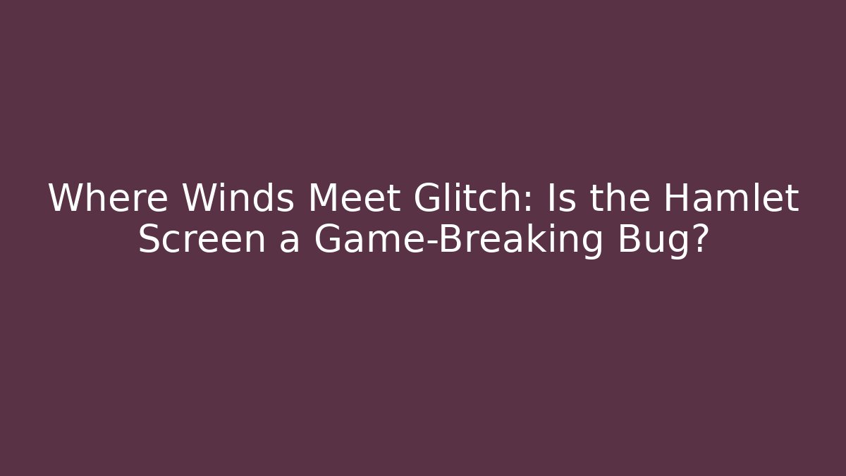Where Winds Meet Glitch: Is the Hamlet Screen a Game-Breaking Bug? - The Family Holidays
