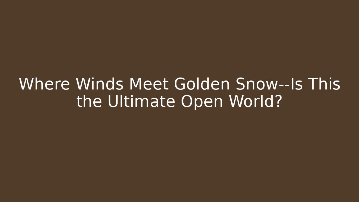 Where Winds Meet Golden Snow—Is This the Ultimate Open World?