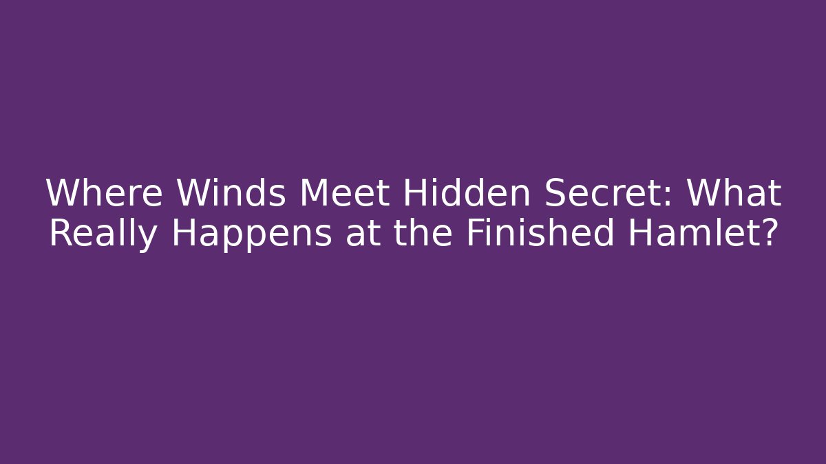 Where Winds Meet Hidden Secret: What Really Happens at the Finished Hamlet?