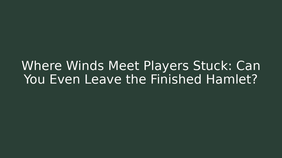 Where Winds Meet Players Stuck: Can You Even Leave the Finished Hamlet?