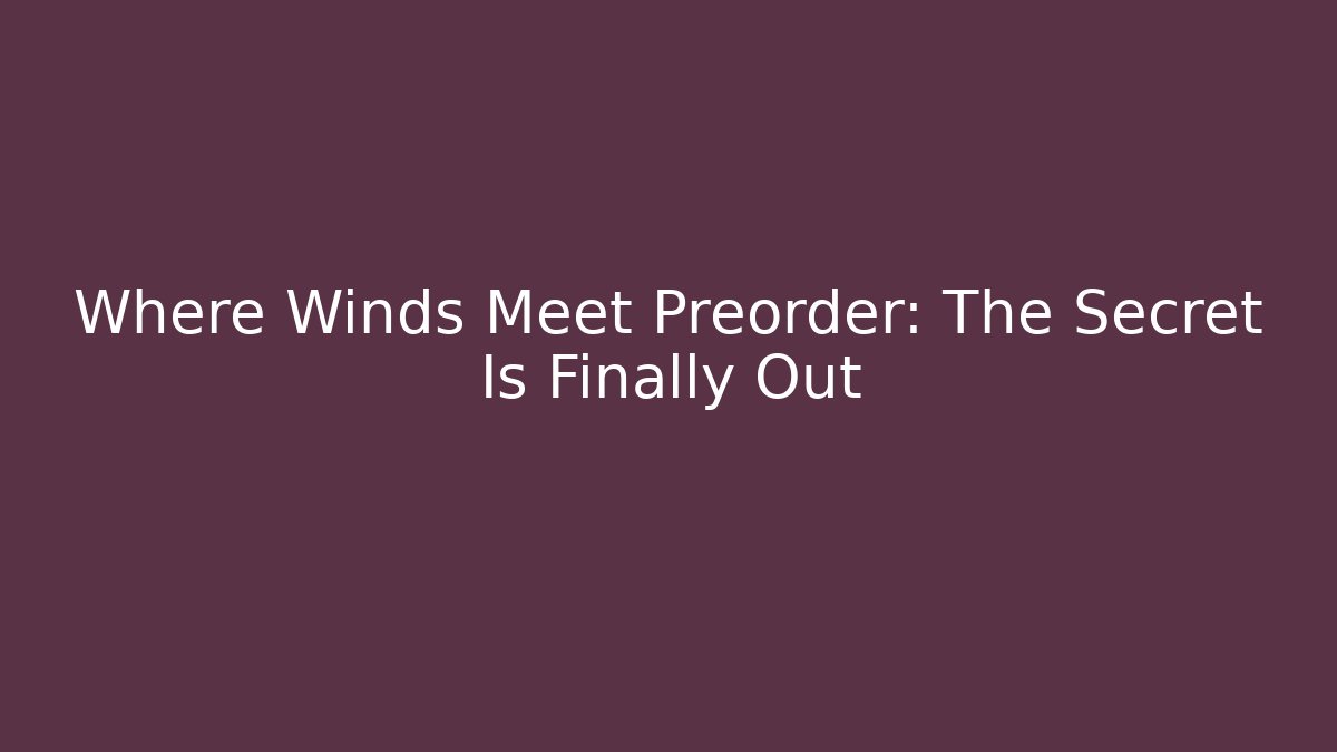 Where Winds Meet Preorder: The Secret Is Finally Out
