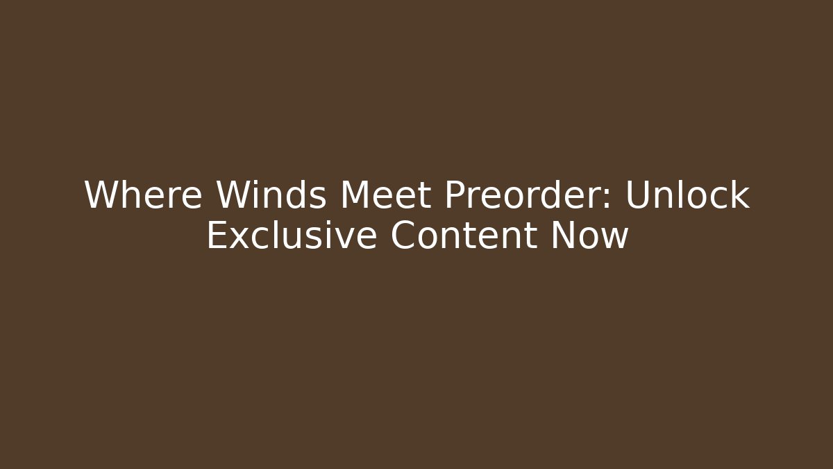 Where Winds Meet Preorder: Unlock Exclusive Content Now - The Family Holidays