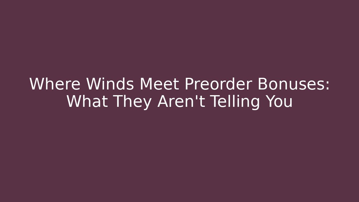 Where Winds Meet Preorder Bonuses: What They Aren't Telling You