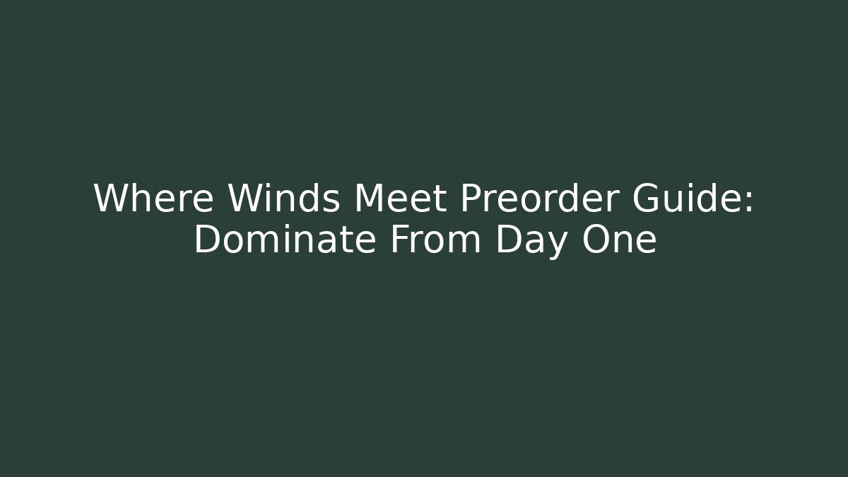 Where Winds Meet Preorder Guide: Dominate From Day One