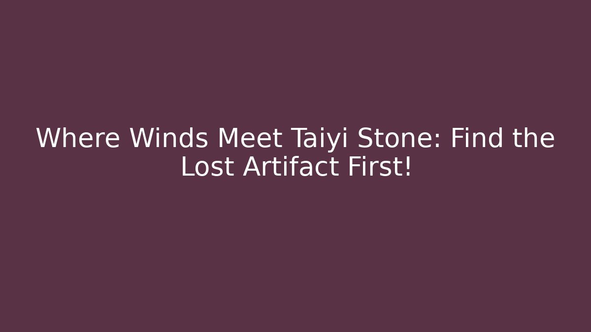 Where Winds Meet Taiyi Stone: Find the Lost Artifact First!