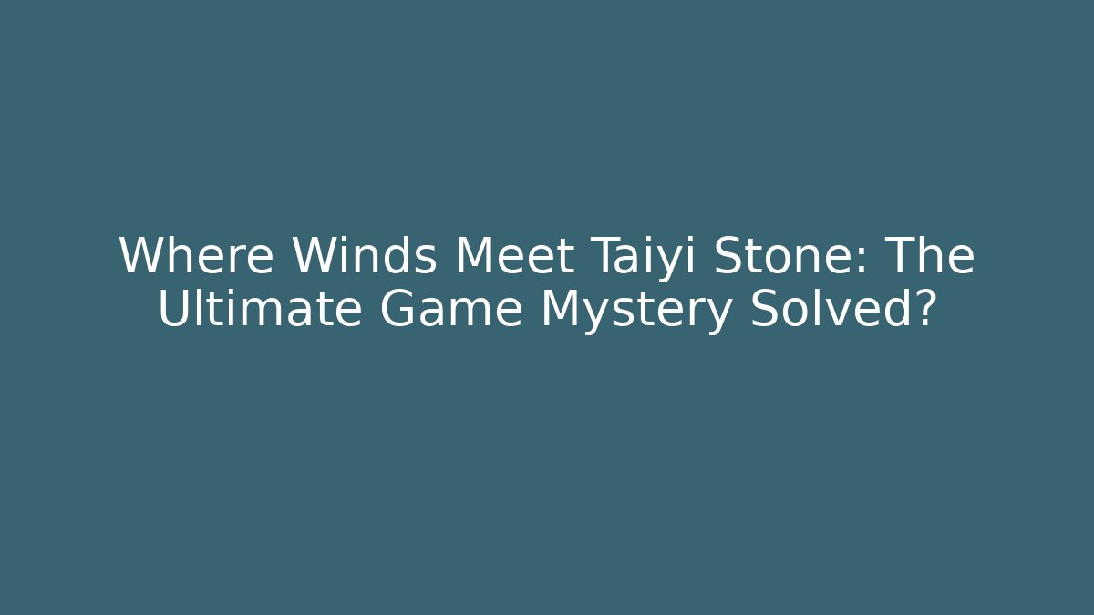Where Winds Meet Taiyi Stone: The Ultimate Game Mystery Solved? - The Family Holidays