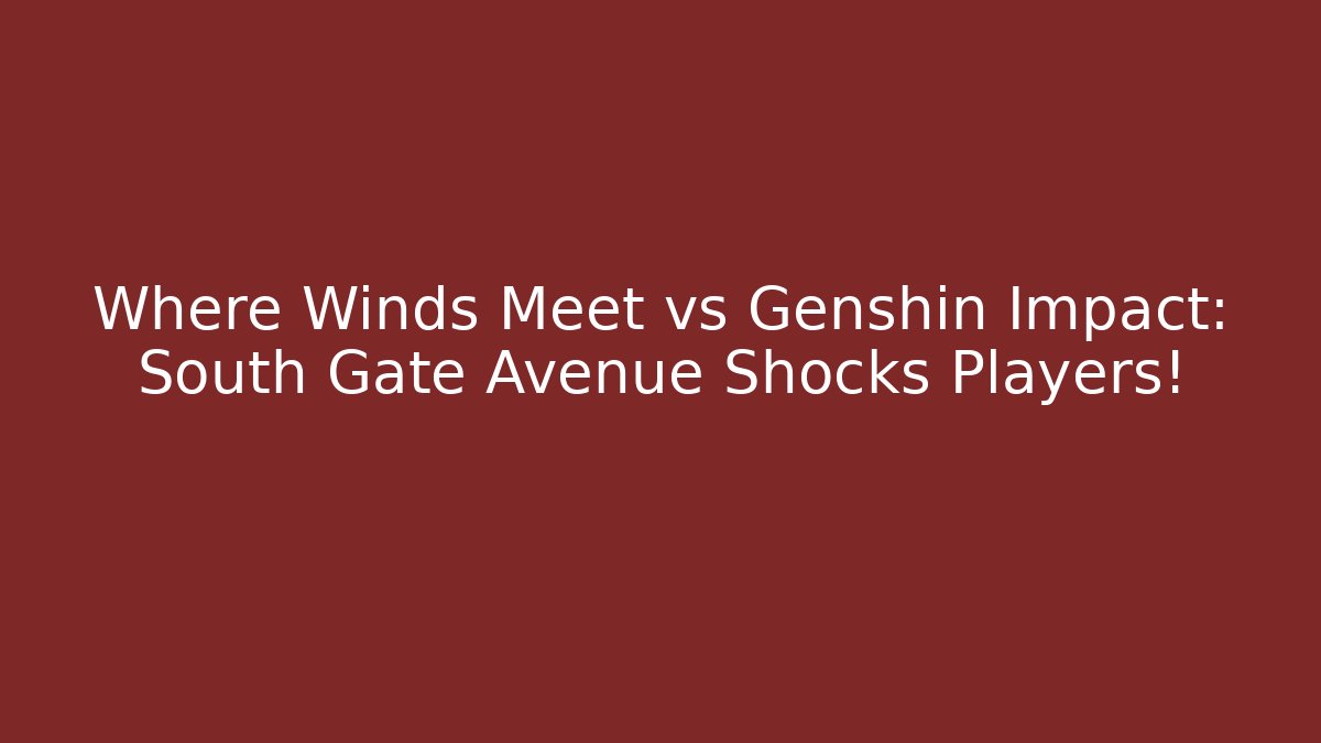 Where Winds Meet vs Genshin Impact: South Gate Avenue Shocks Players!