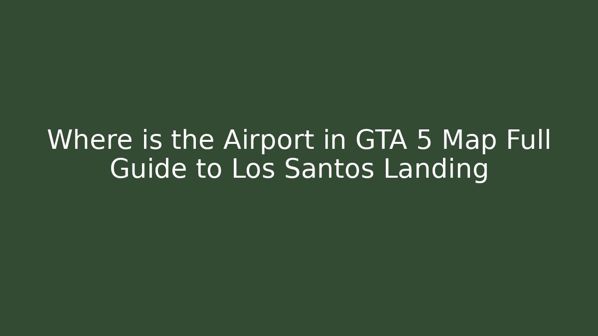 Where is the Airport in GTA 5 Map Full Guide to Los Santos Landing