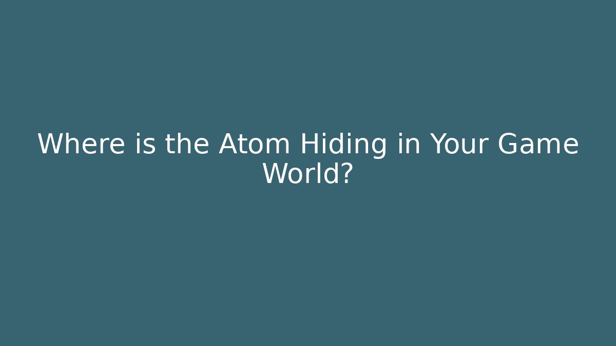 Where is the Atom Hiding in Your Game World?