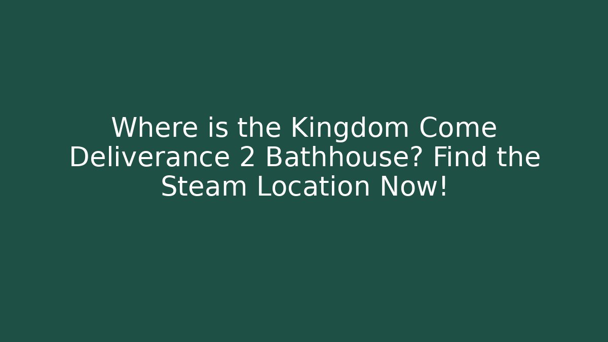 Where is the Kingdom Come Deliverance 2 Bathhouse? Find the Steam Location Now!