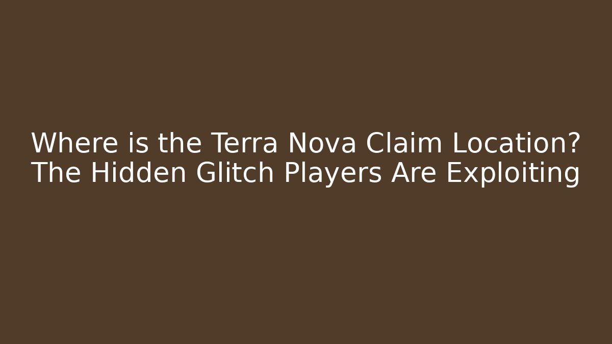 Where is the Terra Nova Claim Location? The Hidden Glitch Players Are Exploiting