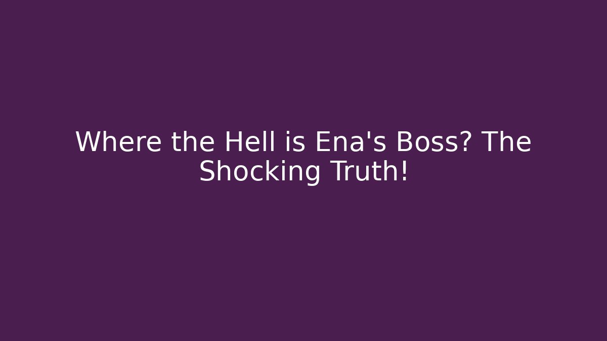 Where the Hell is Ena’s Boss? The Shocking Truth!