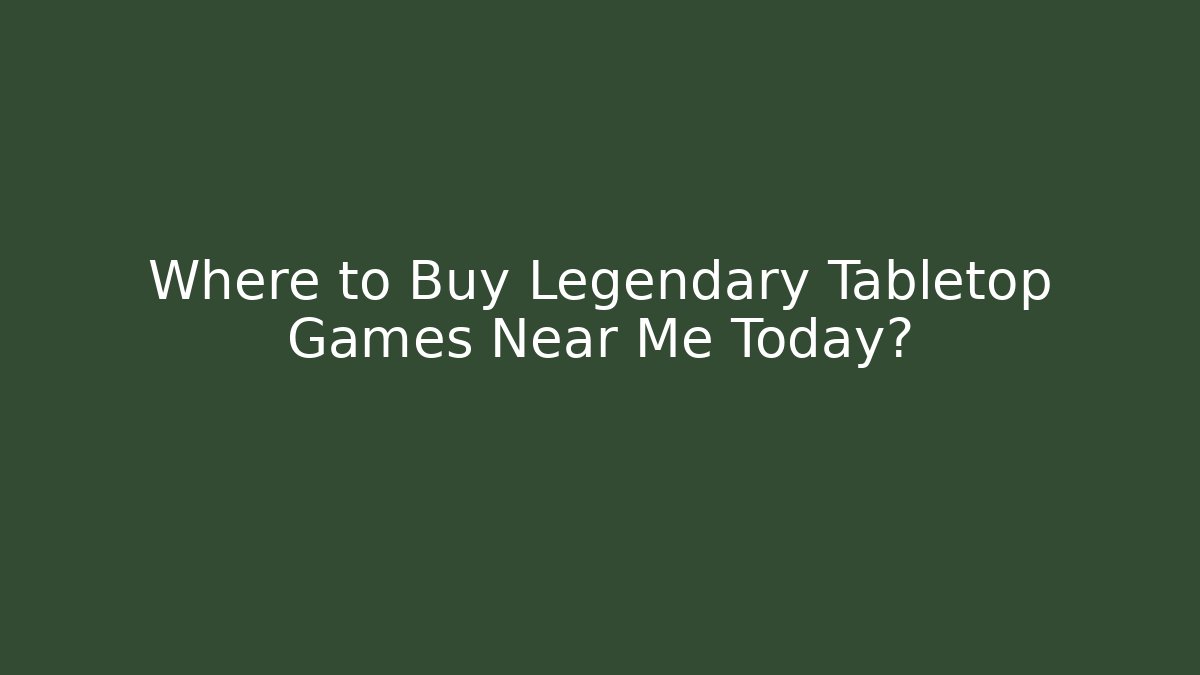 Where to Buy Legendary Tabletop Games Near Me Today?
