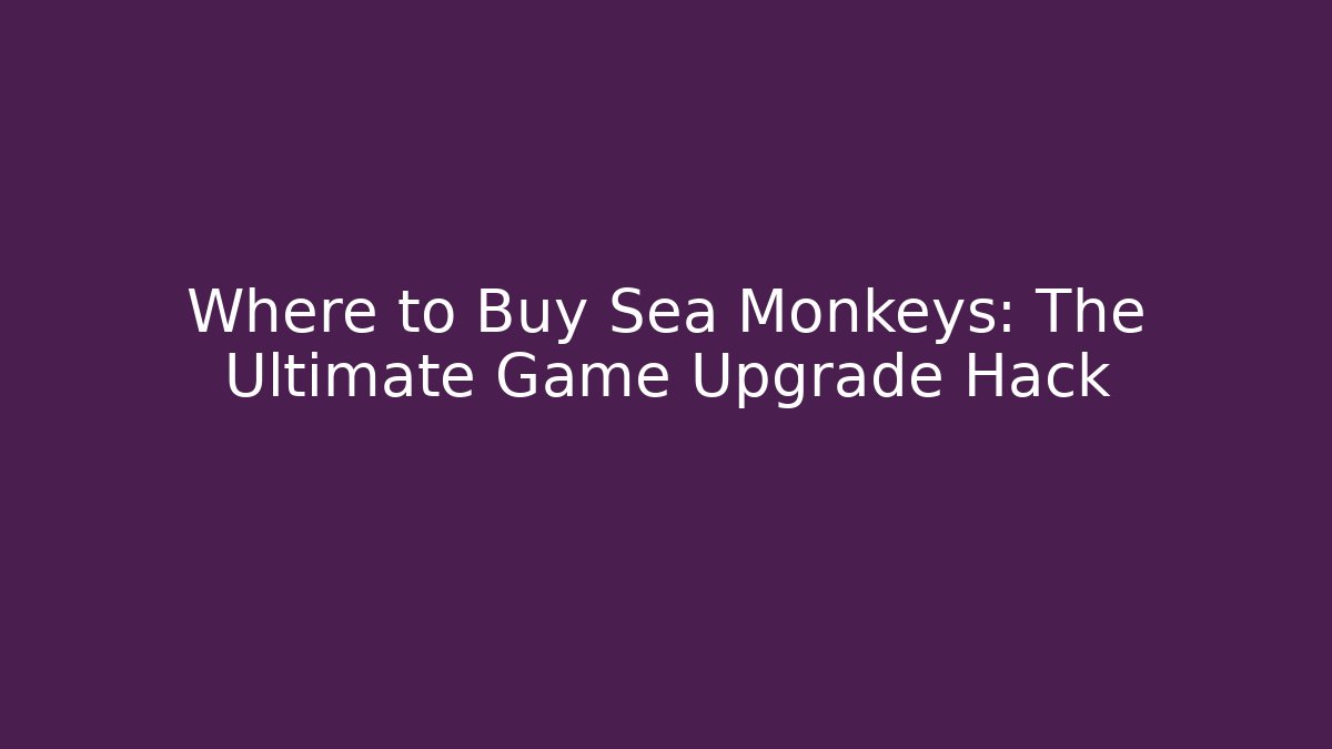 Where to Buy Sea Monkeys: The Ultimate Game Upgrade Hack - The Family Holidays