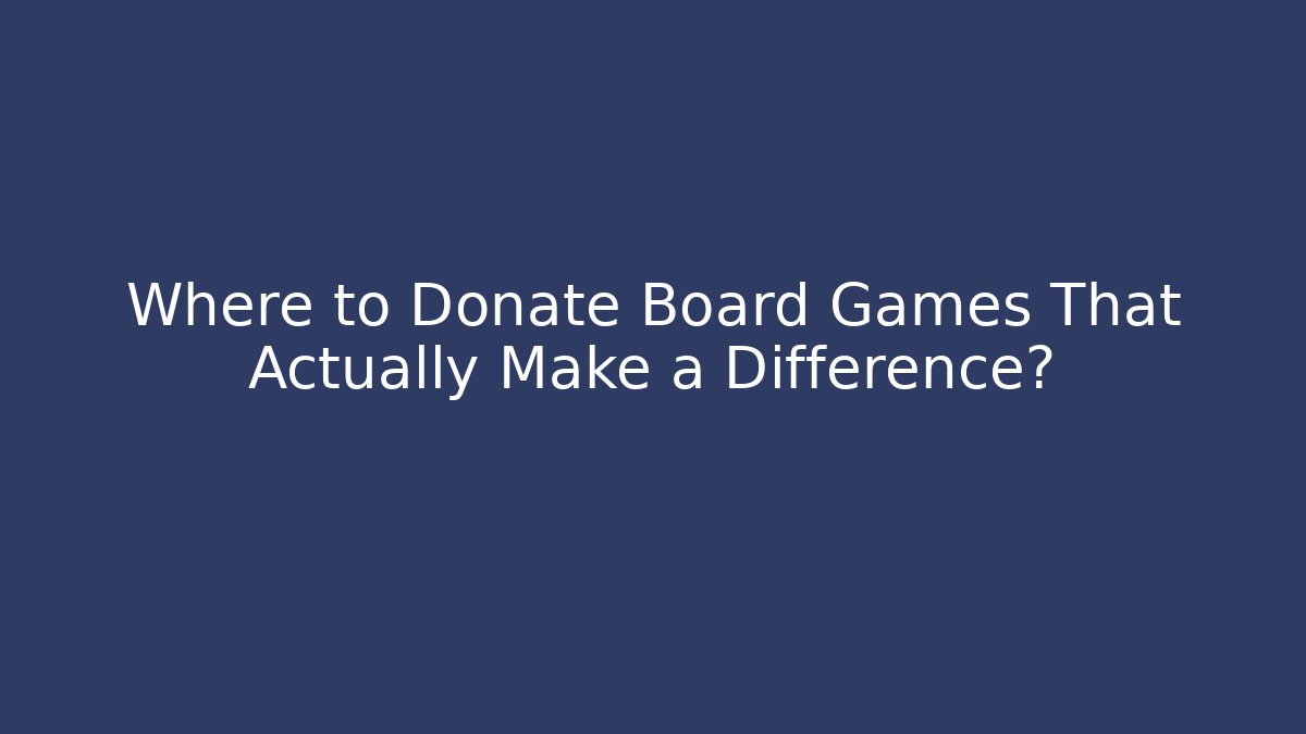 Where to Donate Board Games That Actually Make a Difference?