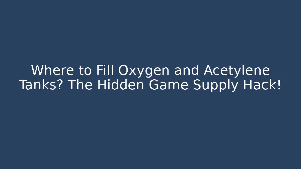 Where to Fill Oxygen and Acetylene Tanks? The Hidden Game Supply Hack!