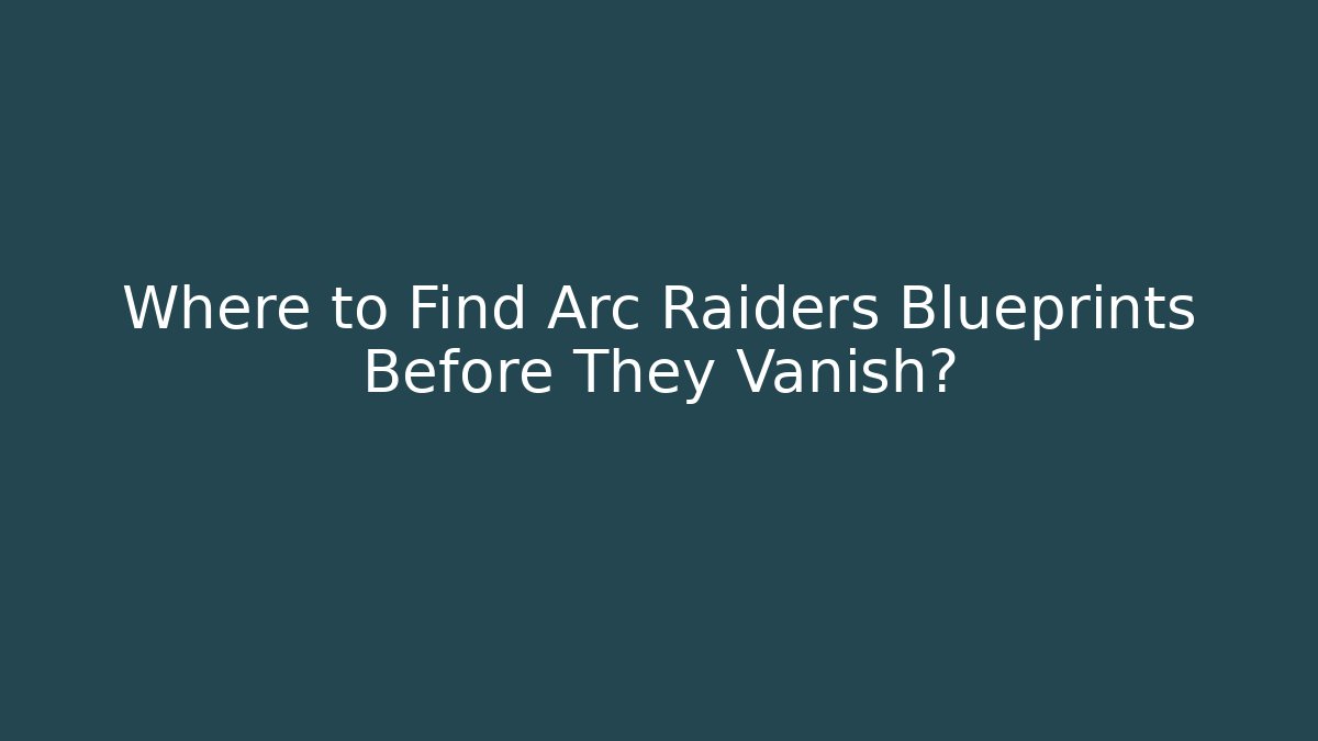 Where to Find Arc Raiders Blueprints Before They Vanish?