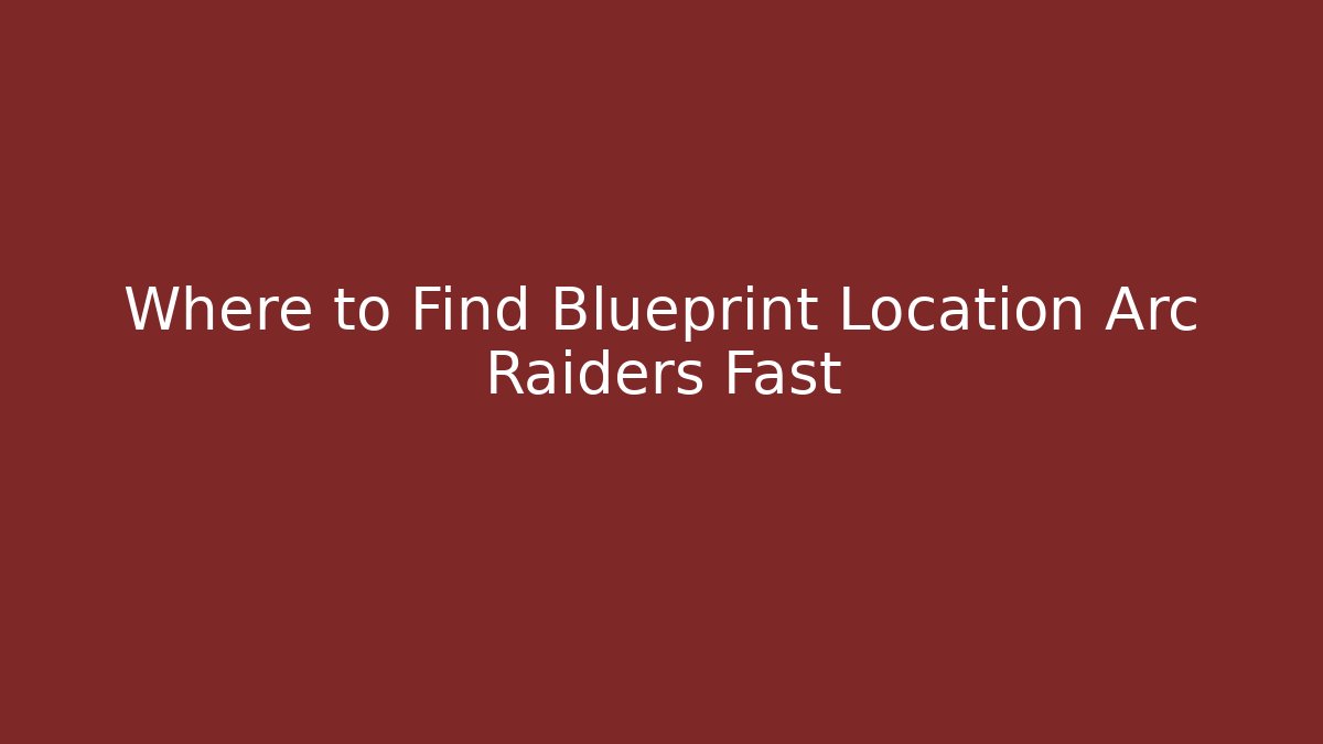 Where to Find Blueprint Location Arc Raiders Fast