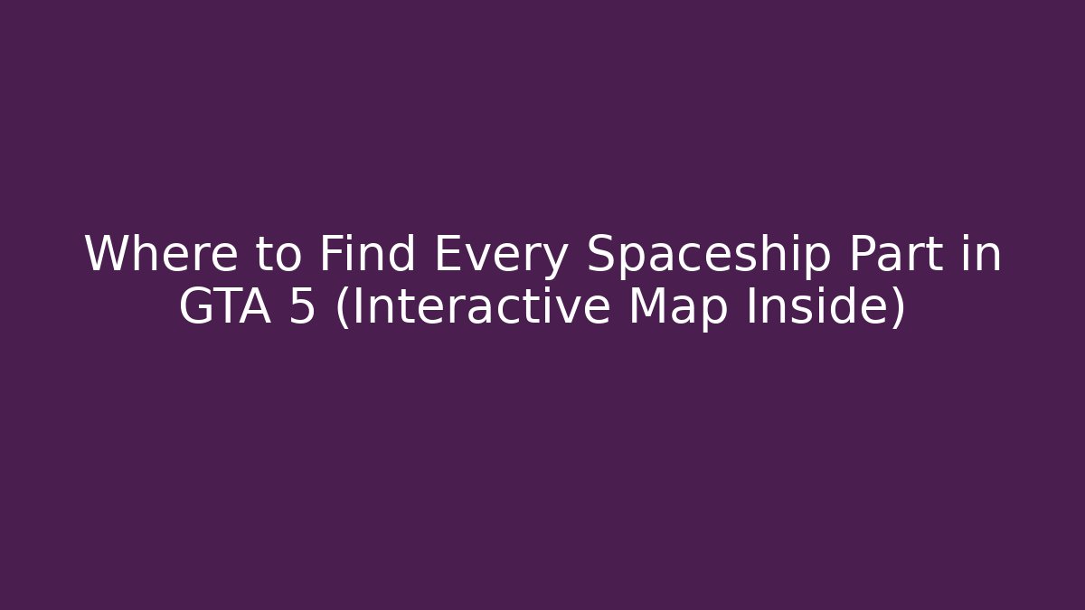 Where to Find Every Spaceship Part in GTA 5 (Interactive Map Inside)