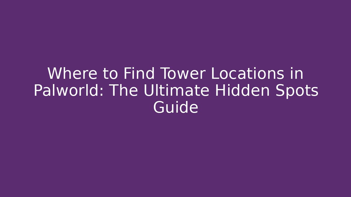 Where to Find Tower Locations in Palworld: The Ultimate Hidden Spots Guide