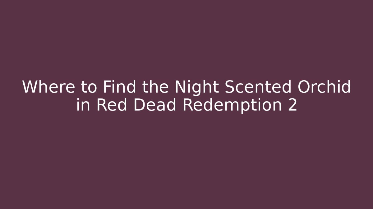 Where to Find the Night Scented Orchid in Red Dead Redemption 2