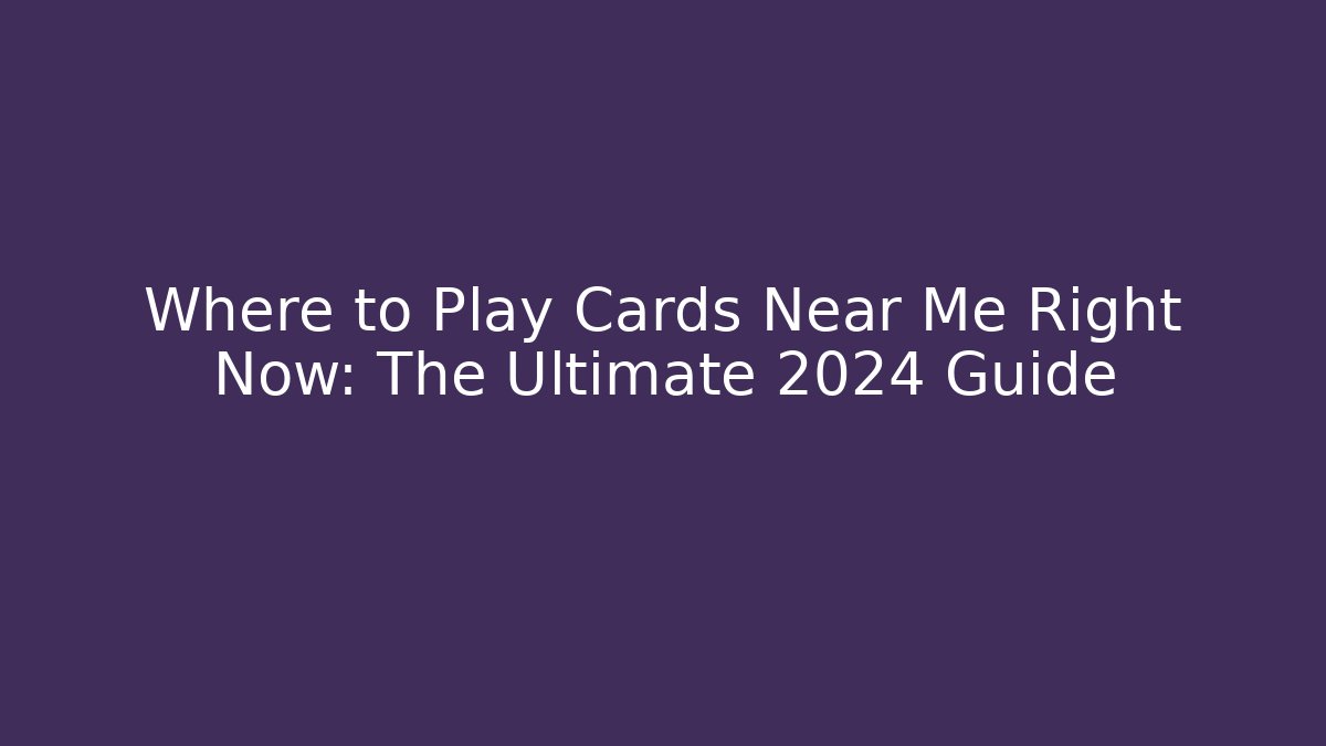 Where to Play Cards Near Me Right Now: The Ultimate 2024 Guide