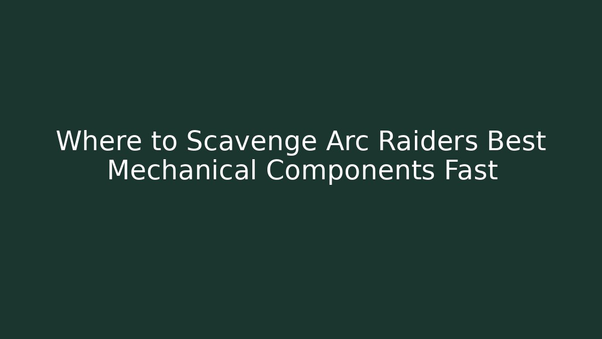 Where to Scavenge Arc Raiders Best Mechanical Components Fast - The Family Holidays