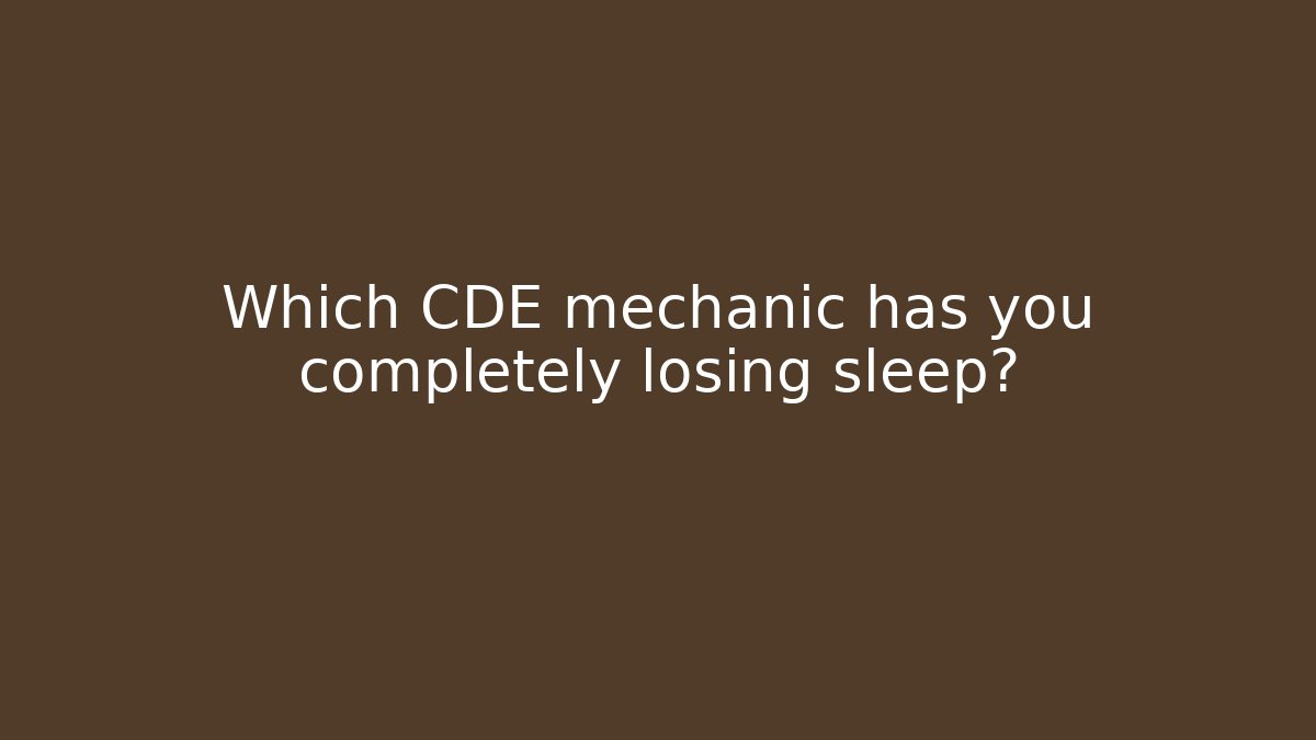 Which CDE mechanic has you completely losing sleep?