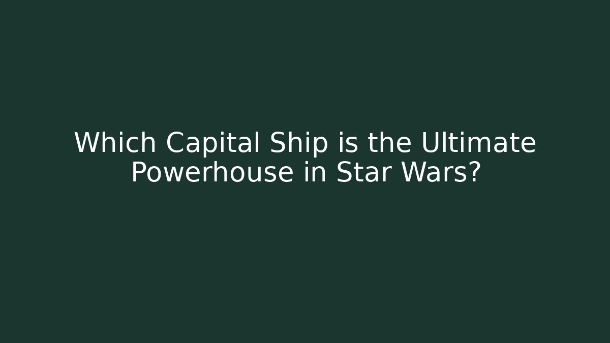 Which Capital Ship is the Ultimate Powerhouse in Star Wars?