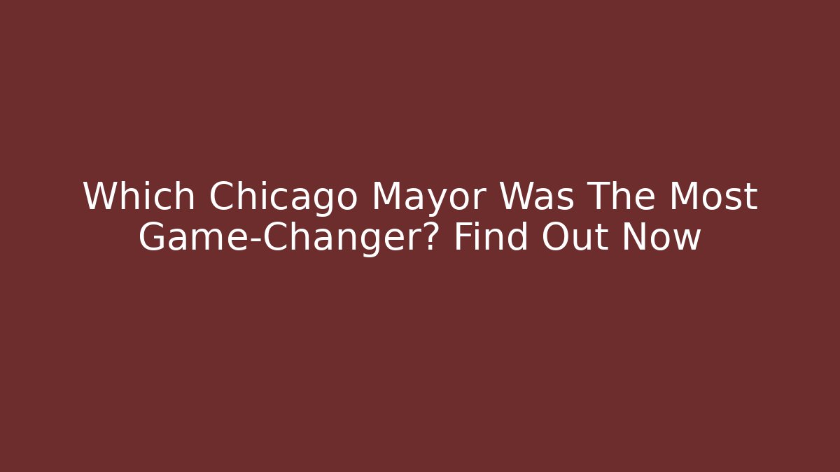 Which Chicago Mayor Was The Most Game-Changer? Find Out Now