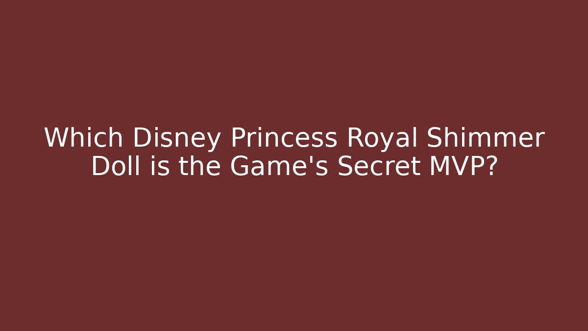 Which Disney Princess Royal Shimmer Doll is the Game's Secret MVP?