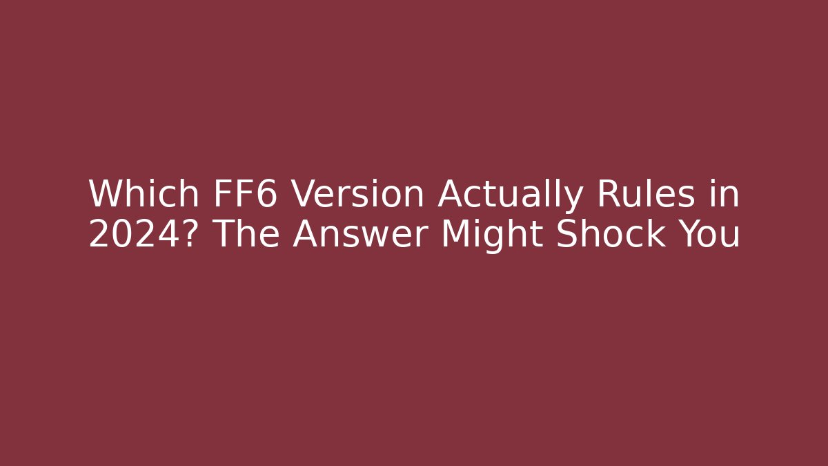 Which FF6 Version Actually Rules in 2024? The Answer Might Shock You