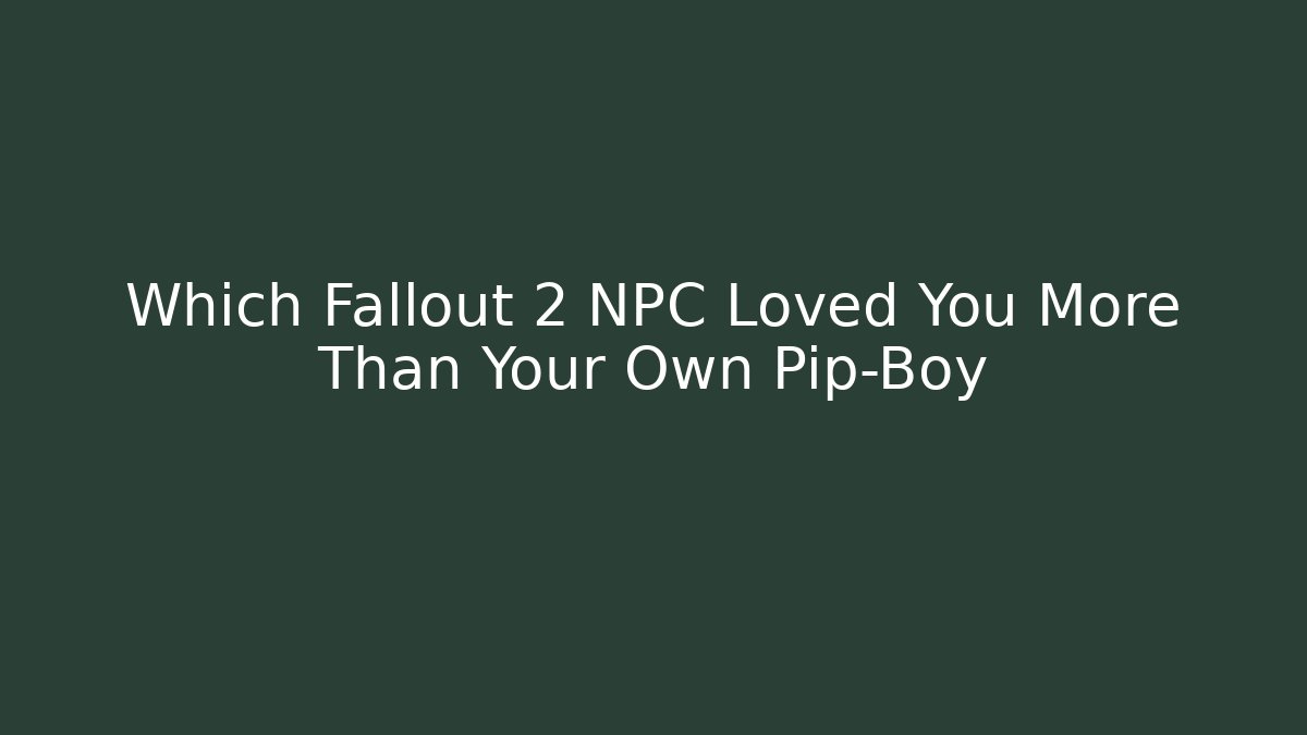 Which Fallout 2 NPC Loved You More Than Your Own Pip-Boy