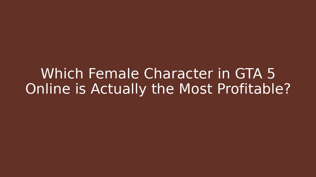 Which Female Character in GTA 5 Online is Actually the Most Profitable?