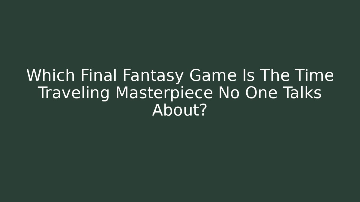 Which Final Fantasy Game Is The Time Traveling Masterpiece No One Talks About?