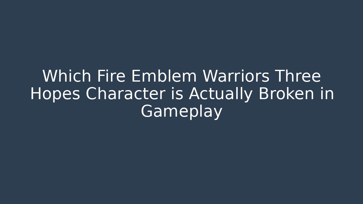 Which Fire Emblem Warriors Three Hopes Character is Actually Broken in Gameplay