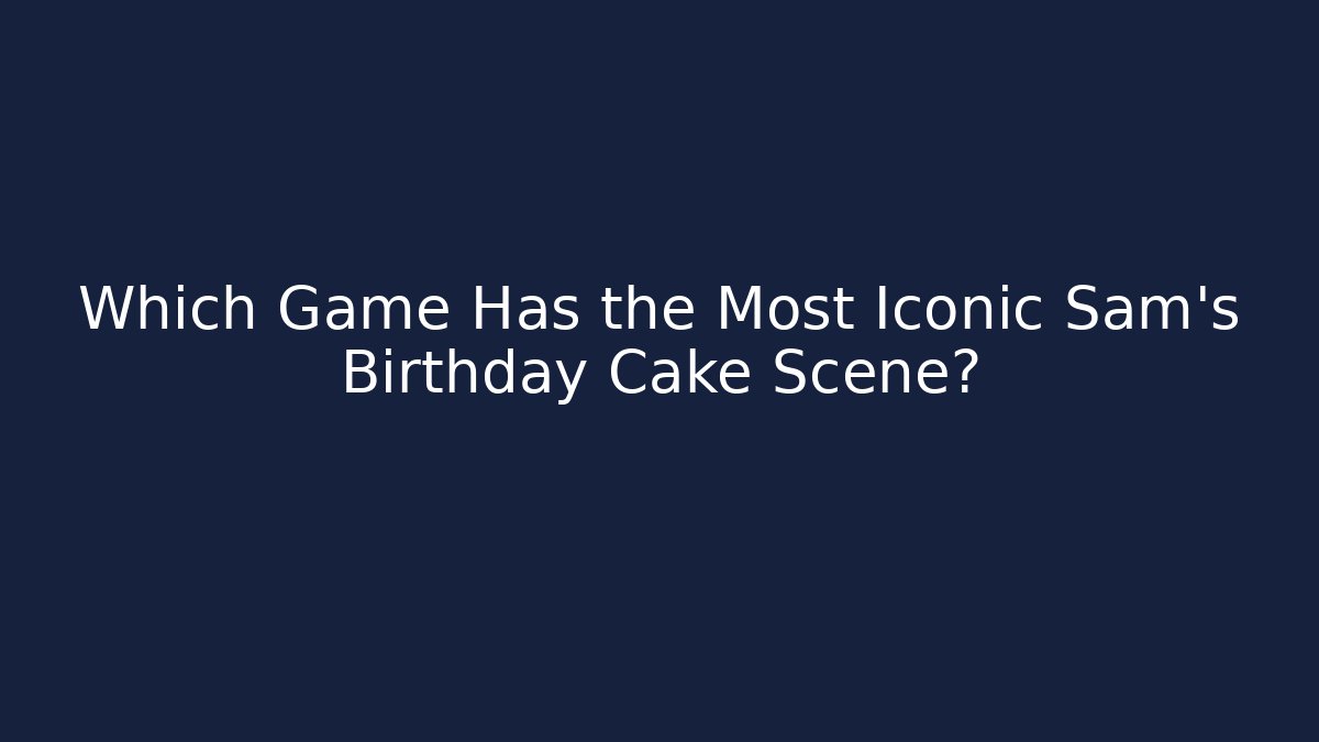 Which Game Has the Most Iconic Sam's Birthday Cake Scene?