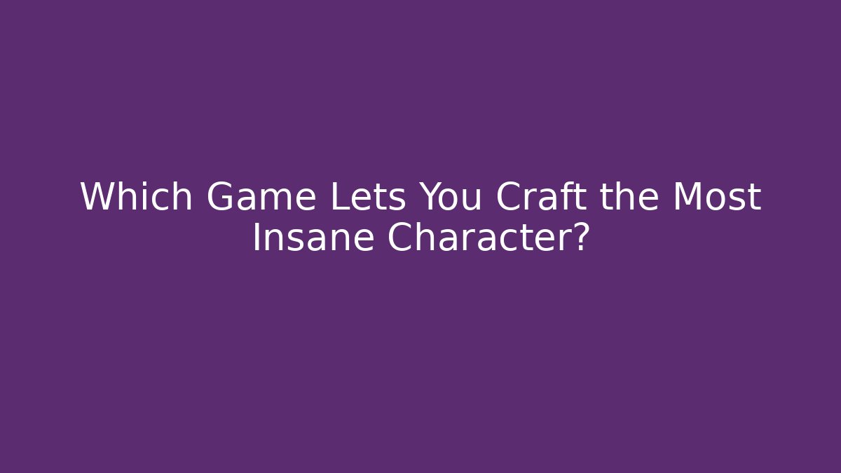Which Game Lets You Craft the Most Insane Character? - The Family Holidays