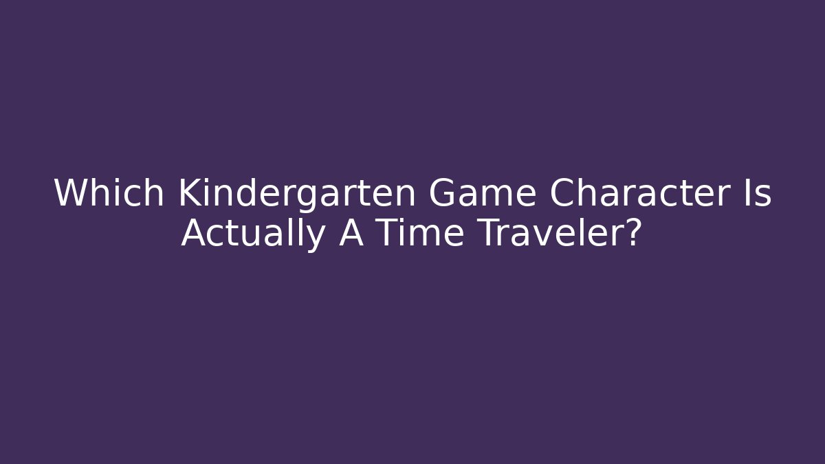 Which Kindergarten Game Character Is Actually A Time Traveler? - The Family Holidays