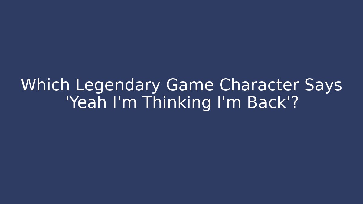 Which Legendary Game Character Says 'Yeah I'm Thinking I'm Back'?