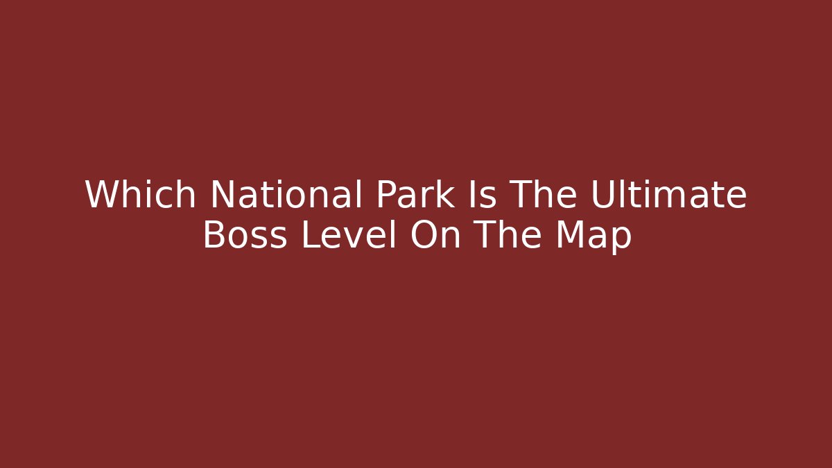Which National Park Is The Ultimate Boss Level On The Map