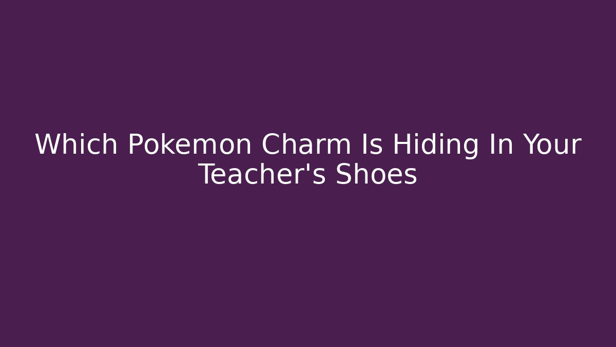 Which Pokémon Charm Is Hiding In Your Teacher's Shoes