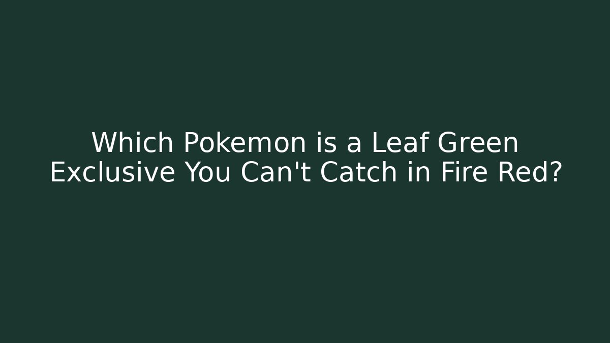 Which Pokémon is a Leaf Green Exclusive You Can’t Catch in Fire Red?