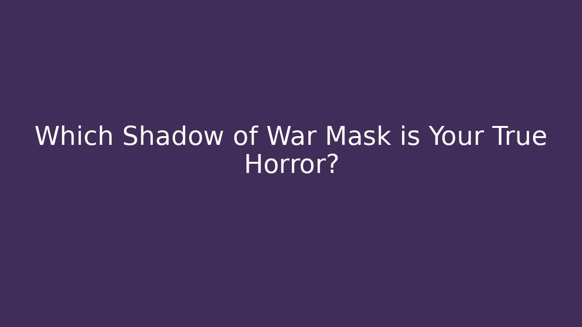 Which Shadow of War Mask is Your True Horror? - The Family Holidays