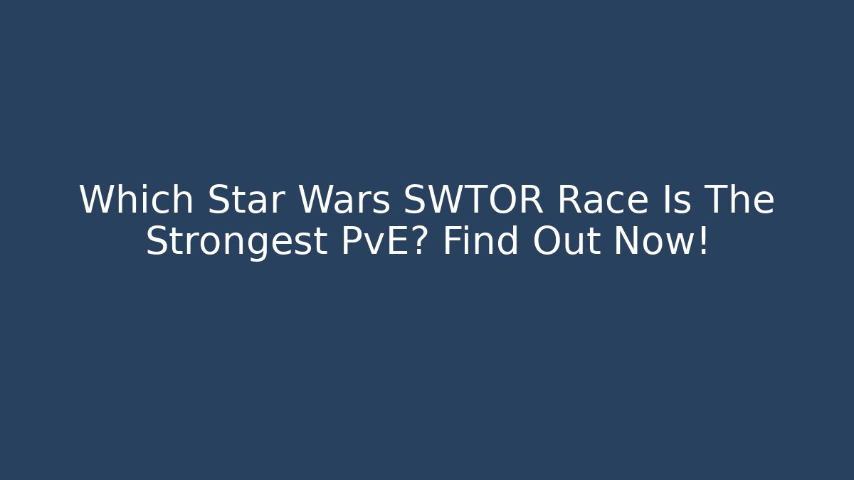 Which Star Wars SWTOR Race Is The Strongest PvE? Find Out Now!